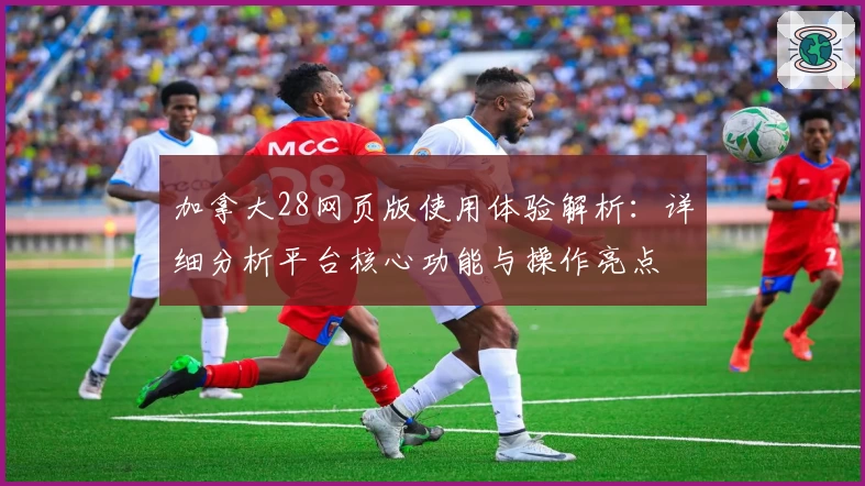 加拿大28网页版使用体验解析：详细分析平台核心功能与操作亮点