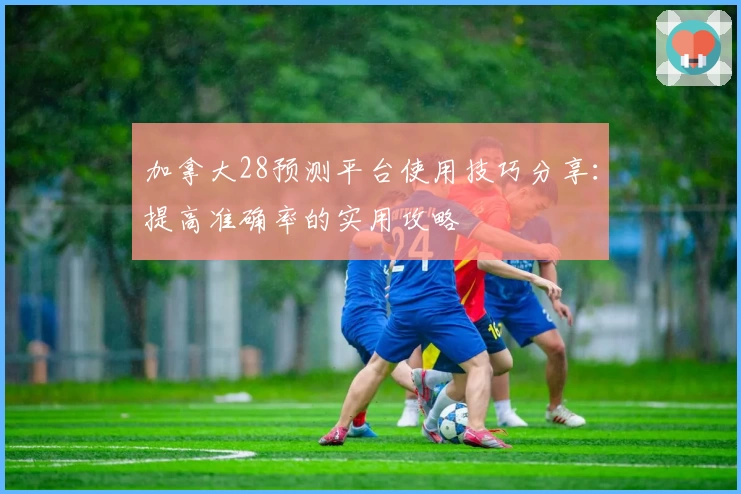 加拿大28预测平台使用技巧分享：提高准确率的实用攻略
