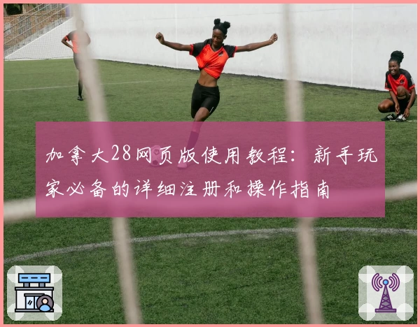 加拿大28网页版使用教程：新手玩家必备的详细注册和操作指南