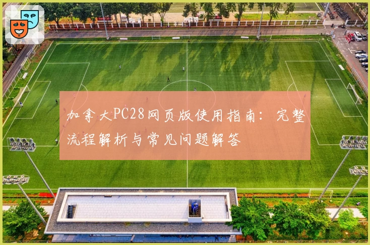 加拿大PC28网页版使用指南:完整流程解析与常见问题解答