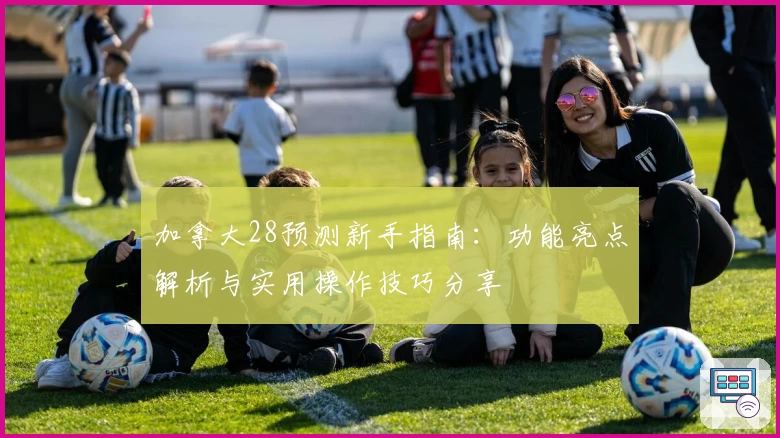 加拿大28预测新手指南：功能亮点解析与实用操作技巧分享