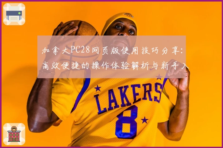 加拿大PC28网页版使用技巧分享：高效便捷的操作体验解析与新手入门指南