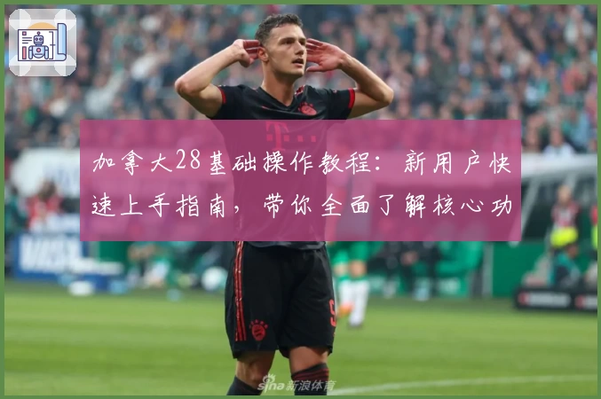 加拿大28基础操作教程：新用户快速上手指南，带你全面了解核心功能与使用技巧