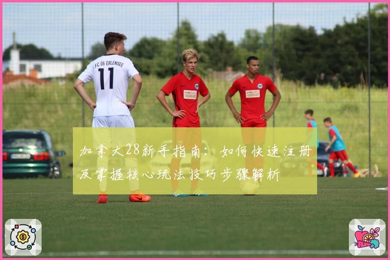 加拿大28新手指南：如何快速注册及掌握核心玩法技巧步骤解析