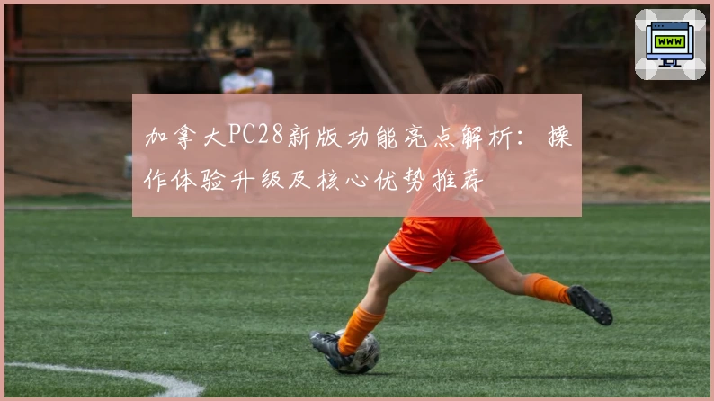 加拿大PC28新版功能亮点解析：操作体验升级及核心优势推荐