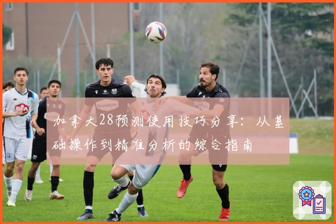 加拿大28预测使用技巧分享：从基础操作到精准分析的综合指南