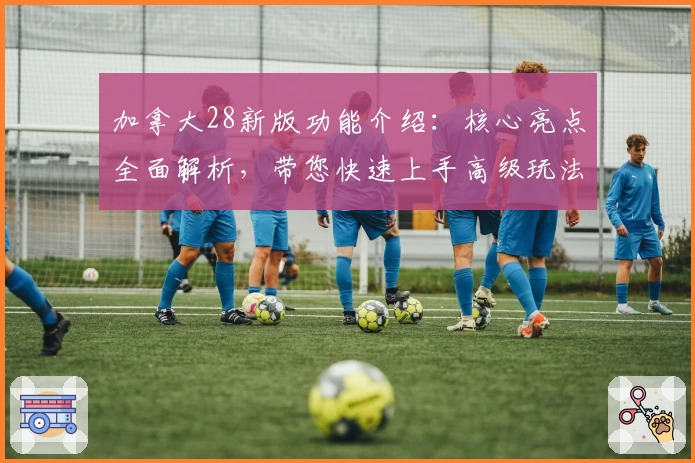 加拿大28新版功能介绍：核心亮点全面解析，带您快速上手高级玩法