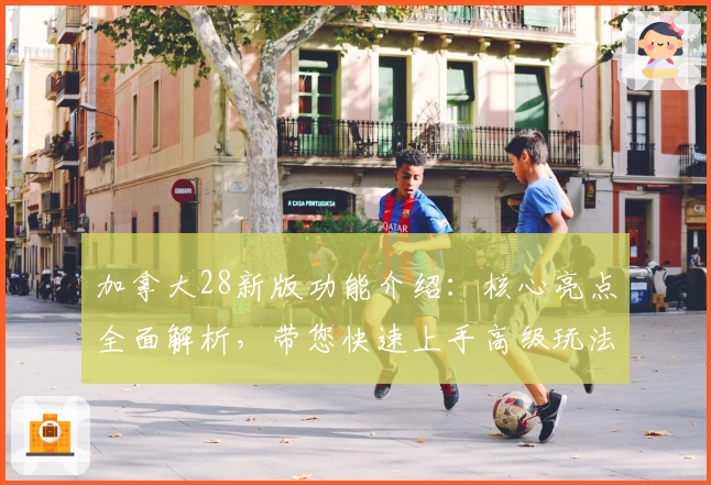 加拿大28新版功能介绍：核心亮点全面解析，带您快速上手高级玩法