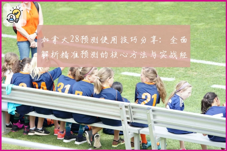 加拿大28预测使用技巧分享：全面解析精准预测的核心方法与实战经验