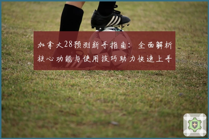 加拿大28预测新手指南：全面解析核心功能与使用技巧助力快速上手