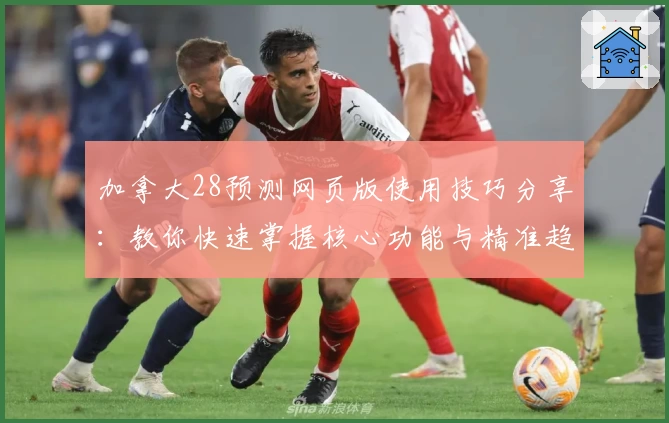 加拿大28预测网页版使用技巧分享：教你快速掌握核心功能与精准趋势分析