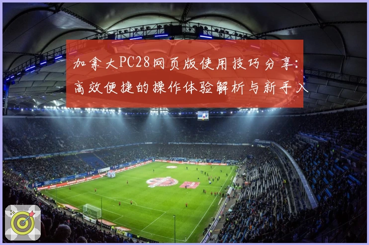 加拿大PC28网页版使用技巧分享：高效便捷的操作体验解析与新手入门指南
