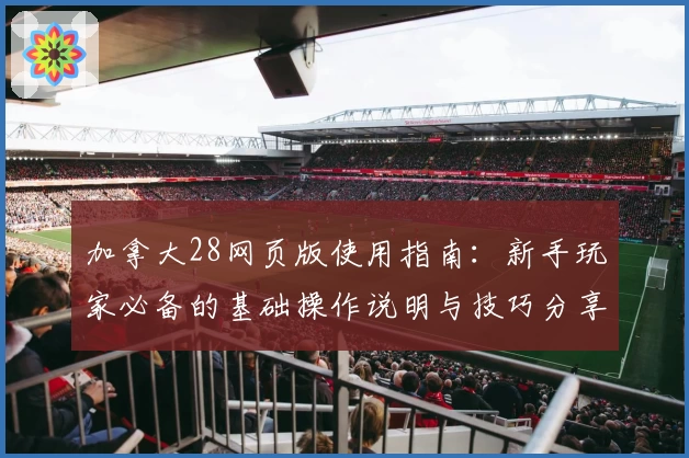 加拿大28网页版使用指南:新手玩家必备的基础操作说明与技巧分享