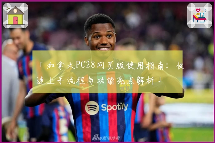 「加拿大PC28网页版使用指南：快速上手流程与功能亮点解析」