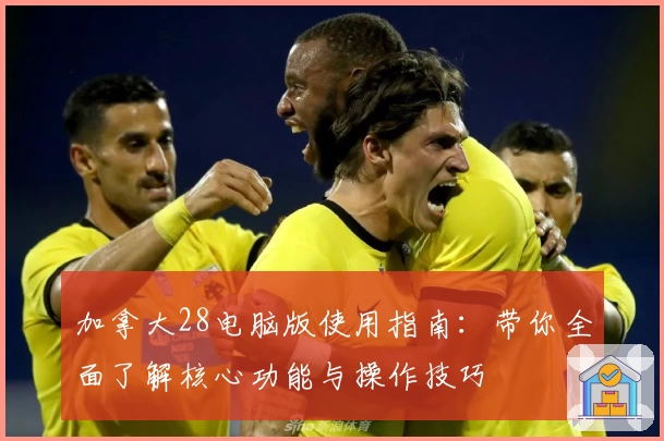 加拿大28电脑版使用指南：带你全面了解核心功能与操作技巧