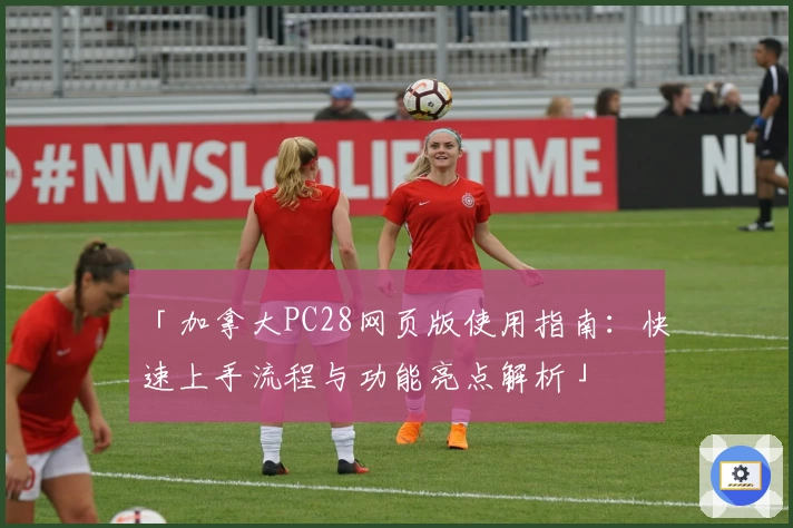 「加拿大PC28网页版使用指南:快速上手流程与功能亮点解析」